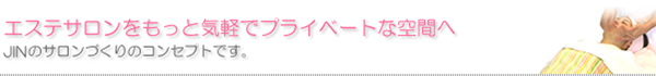 エステサロンをもっと気軽でプライベートな空間へ　JINプランニングのサロンづくりのコンセプトです。