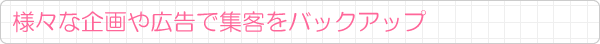 様々な企画や広告で集客をバックアップ